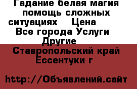 Гадание белая магия помощь сложных ситуациях  › Цена ­ 500 - Все города Услуги » Другие   . Ставропольский край,Ессентуки г.